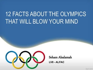 Seham Alsalamah
LV8 - ALFAC
12 FACTS ABOUT THE OLYMPICS
THAT WILL BLOW YOUR MIND
 
