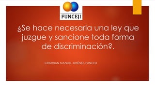 ¿Se hace necesaria una ley que
juzgue y sancione toda forma
de discriminación?.
CRISTHIAN MANUEL JIMÉNEZ, FUNCEJI

 