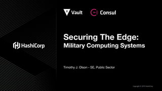 Copyright © 2019 HashiCorp
Securing The Edge:
Military Computing Systems
Timothy J. Olson - SE, Public Sector
 