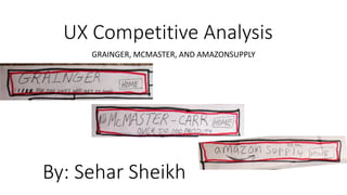 UX Competitive Analysis
     GRAINGER, MCMASTER, AND AMAZONSUPPLY




By: Sehar Sheikh
 