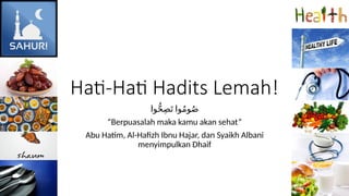 Hati-Hati Hadits Lemah!
‫وا‬ُّ‫ح‬ِ‫ص‬َ‫ت‬ ‫وا‬ُ‫م‬‫و‬ُ‫ص‬
“Berpuasalah maka kamu akan sehat”
Abu Hatim, Al-Hafizh Ibnu Hajar, dan Syaikh Albani
menyimpulkan Dhaif
 