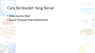 Cara Beribadah Yang Benar
• Ikhlas karena Allah
• Sesuai Tuntunan Nabi Muhammad
 