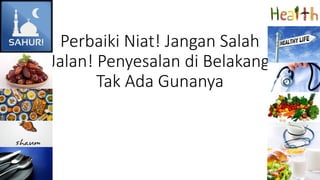 Perbaiki Niat! Jangan Salah
Jalan! Penyesalan di Belakang
Tak Ada Gunanya
 