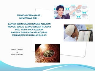 SEMOGA BERMANFAAT…
MEMOTIVASI DIRI …
BANYAK BERINTERAKSI DENGAN ALQURAN
MENGISI WAKTU LUANG DENGAN TILAWAH
MAU TIDUR BACA ALQURAN
BANGUN TIDUR MENCARI ALQURAN
MENINGKATKAN HAFALAN QURAN
TERIMA KASIH
&
MOHON MAAF..
 