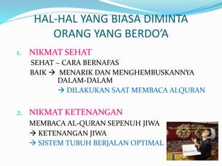 HAL-HAL YANG BIASA DIMINTA
ORANG YANG BERDO’A
1. NIKMAT SEHAT
SEHAT ~ CARA BERNAFAS
BAIK  MENARIK DAN MENGHEMBUSKANNYA
DALAM-DALAM
 DILAKUKAN SAAT MEMBACA ALQURAN
2. NIKMAT KETENANGAN
MEMBACA AL-QURAN SEPENUH JIWA
 KETENANGAN JIWA
 SISTEM TUBUH BERJALAN OPTIMAL
 