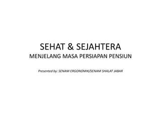 SEHAT & SEJAHTERA
MENJELANG MASA PERSIAPAN PENSIUN

  Presented by: SENAM ERGONOMIK/SENAM SHALAT JABAR
 