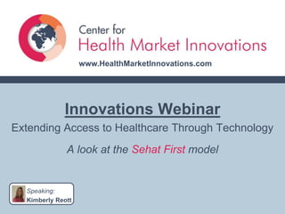 www.HealthMarketInnovations.com Innovations Webinar Extending Access to Healthcare Through Technology A look at the Sehat First model Speaking: Kimberly Reott 