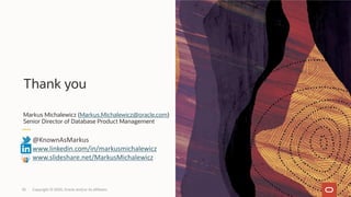 33 Copyright © 2020, Oracle and/or its affiliates
Thank you
Markus Michalewicz (Markus.Michalewicz@oracle.com)
Senior Director of Database Product Management
@KnownAsMarkus
www.linkedin.com/in/markusmichalewicz
www.slideshare.net/MarkusMichalewicz
 