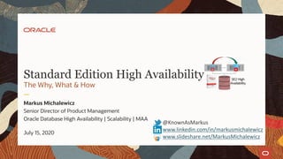 Standard Edition High Availability
The Why, What & How
Markus Michalewicz
Senior Director of Product Management
Oracle Database High Availability | Scalability | MAA
July 15, 2020
@KnownAsMarkus
www.linkedin.com/in/markusmichalewicz
www.slideshare.net/MarkusMichalewicz
 