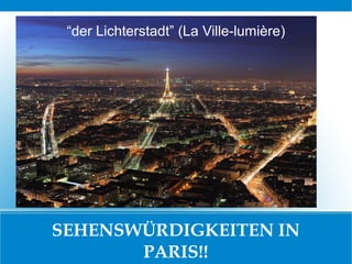 “der Lichterstadt” (La Ville-lumière)




SEHENSWÜRDIGKEITEN IN
       PARIS!!
 