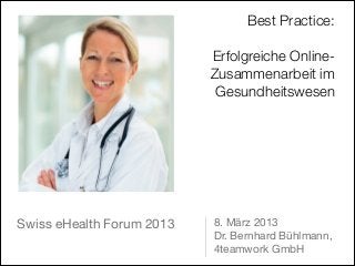 Best Practice:
                                                  

                           Erfolgreiche Online-
                           Zusammenarbeit im
                            Gesundheitswesen




Swiss eHealth Forum 2013   8. März 2013

                           Dr. Bernhard Bühlmann, 

                           4teamwork GmbH
 