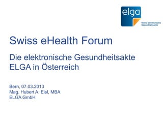 Swiss eHealth Forum
Die elektronische Gesundheitsakte
ELGA in Österreich

Bern, 07.03.2013
Mag. Hubert A. Eisl, MBA
ELGA GmbH
 