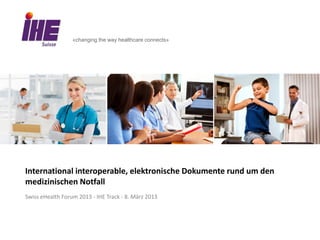 «changing the way healthcare connects»




International interoperable, elektronische Dokumente rund um den
medizinischen Notfall
Swiss eHealth Forum 2013 - IHE Track - 8. März 2013
 