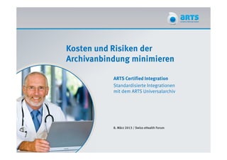 Kosten und Risiken der
Archivanbindung minimieren

           ARTS Certified Integration
           Standardisierte Integrationen
           mit dem ARTS Universalarchiv




           8. März 2013 / Swiss eHealth Forum
 