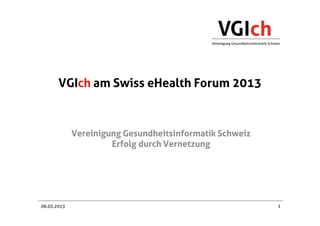VGIch am Swiss eHealth Forum 2013



             Vereinigung Gesundheitsinformatik Schweiz
                      Erfolg durch Vernetzung




06.03.2013                                               1
 