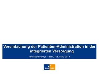 Vereinfachung der Patienten-Administration in der
             integrierten Versorgung
                           Info Society Days – Bern, 7./8. März 2013




isd 07./08.03.2013   Vereinfachung der Patienten-Administration in der integrierten Versorgung   1   1
 