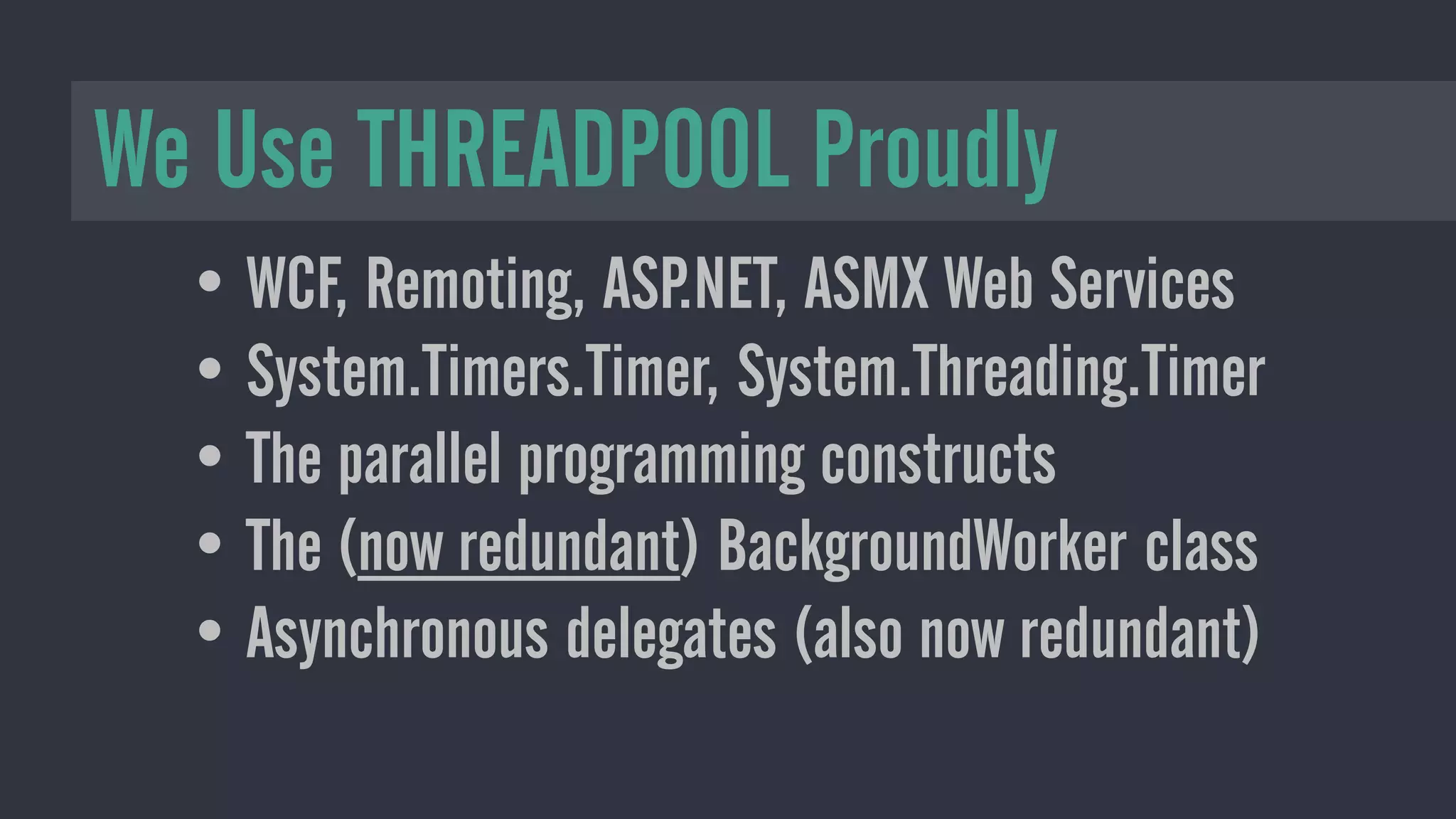 • WCF, Remoting, ASP.NET, ASMX Web Services
• System.Timers.Timer, System.Threading.Timer
• The parallel programming constructs
• The (now redundant) BackgroundWorker class
• Asynchronous delegates (also now redundant)
We Use THREADPOOL Proudly
 