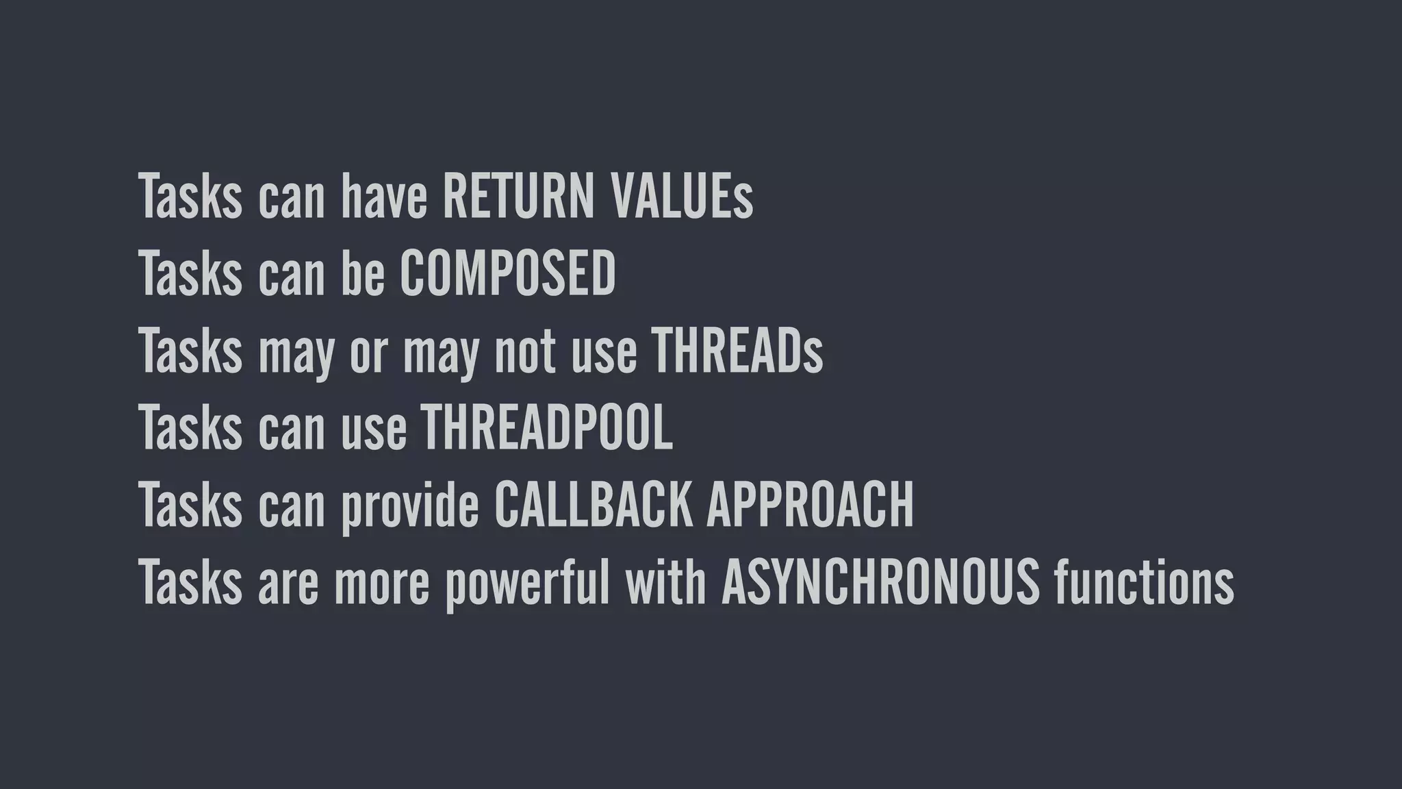 Tasks can have RETURN VALUEs
Tasks can be COMPOSED
Tasks may or may not use THREADs
Tasks can use THREADPOOL
Tasks can provide CALLBACK APPROACH
Tasks are more powerful with ASYNCHRONOUS functions
 