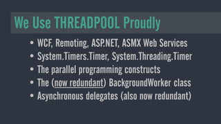 • WCF, Remoting, ASP.NET, ASMX Web Services
• System.Timers.Timer, System.Threading.Timer
• The parallel programming constructs
• The (now redundant) BackgroundWorker class
• Asynchronous delegates (also now redundant)
We Use THREADPOOL Proudly
 