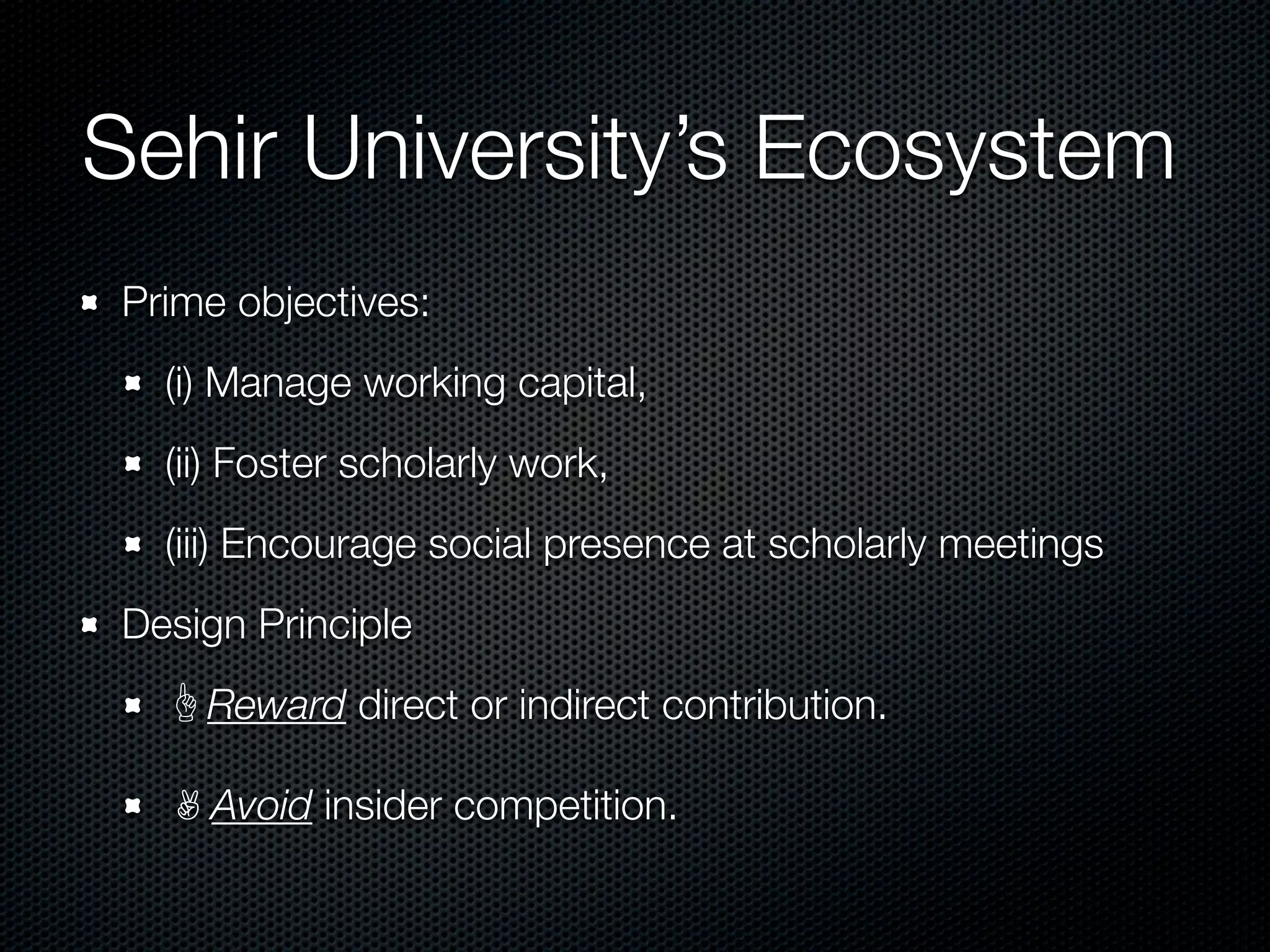 Sehir University’s Ecosystem
 Prime objectives:
   (i) Manage working capital,
   (ii) Foster scholarly work,
   (iii) Encourage social presence at scholarly meetings
 Design Principle
     Reward direct or indirect contribution.

    ✌ Avoid insider competition.
 