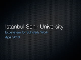 Istanbul Sehir University
Ecosystem for Scholarly Work
April 2010
 