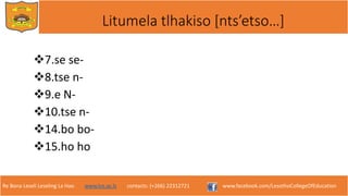 Re Bona Leseli Leseling La Hao. www.lce.ac.ls contacts: (+266) 22312721 www.facebook.com/LesothoCollegeOfEducation
Litumela tlhakiso [nts’etso…]
7.se se-
8.tse n-
9.e N-
10.tse n-
14.bo bo-
15.ho ho
 