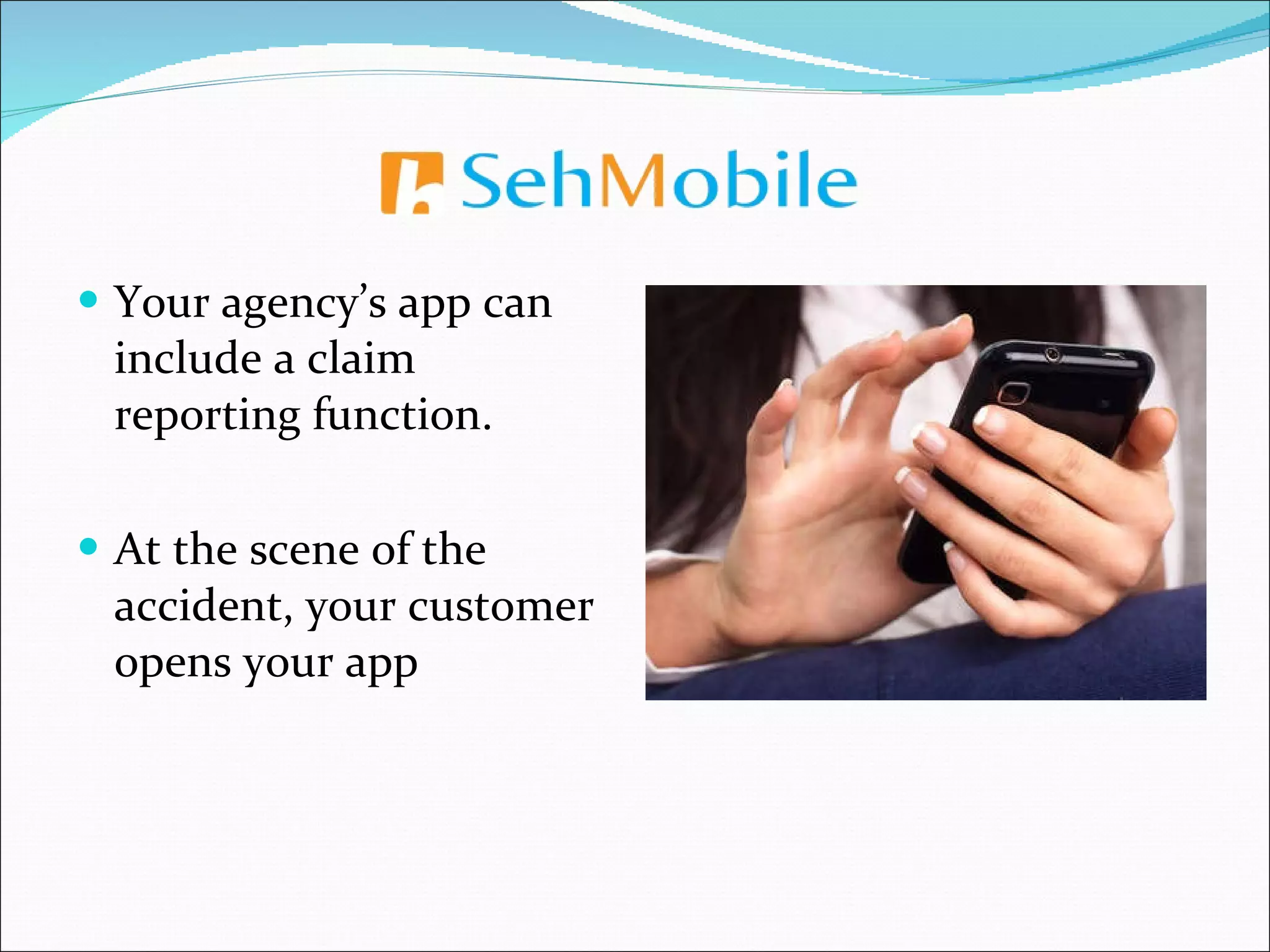 Your agency’s app can include a claim reporting function. At the scene of the accident, your customer opens your app