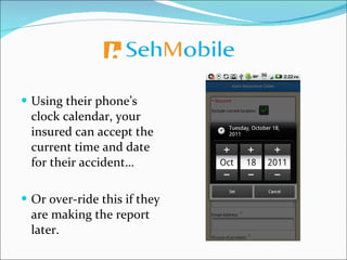 Using their phone’s clock calendar, your insured can accept the current time and date for their accident… Or over-ride this if they are making the report later.