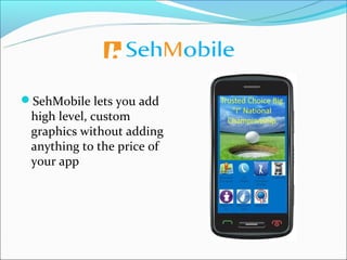 SehMobile lets you add
 high level, custom
 graphics without adding
 anything to the price of
 your app
 