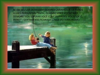 SE EM SEU LAR DEIXASSEM OLHARES CARINHOSOS DE FILHOS
A LHES PERGUNTAR: “PAPAI, QUANDO VOCÊ VOLTA? NÃO
DEMORE! VOU ESPERAR VOCÊ COM SAUDADES. VOLTE LOGO,
PAPAI!” - CERTAMENTE FICARIAM LONGE DO TERRORISMO.
 