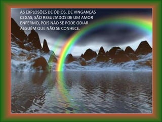 AS EXPLOSÕES DE ÓDIOS, DE VINGANÇAS
CEGAS, SÃO RESULTADOS DE UM AMOR
ENFERMO, POIS NÃO SE PODE ODIAR
ALGUÉM QUE NÃO SE CONHECE.
 