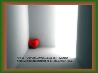 AH! SE HOUVESSE AMOR... ESSE SENTIMENTO
ADORMECIDO NO ÍNTIMO DE MUITAS CRIATURAS...
 