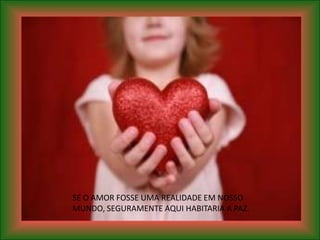 SE O AMOR FOSSE UMA REALIDADE EM NOSSO
MUNDO, SEGURAMENTE AQUI HABITARIA A PAZ.
 