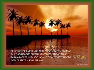 SE HOUVESSE AMOR NO LAR DESSES“HOMENS-BOMBA”,
QUE SÃO USADOS COMO EXPLOSIVOS, ATIRANDO-SE
PARA A MORTE NUM ATO INSANO DE AUTODESTRUIÇÃO,
COM CERTEZA NÃO O FARIAM
 