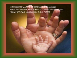 SE TIVESSEM UMA MÃE OU ESPOSA QUE OS AMASSE
VERDADEIRAMENTE, ENVOLVENDO-OS EM CARÍCIAS DE AFETO
E COMPREENSÃO, NÃO FARIAM O QUE FAZEM.
 