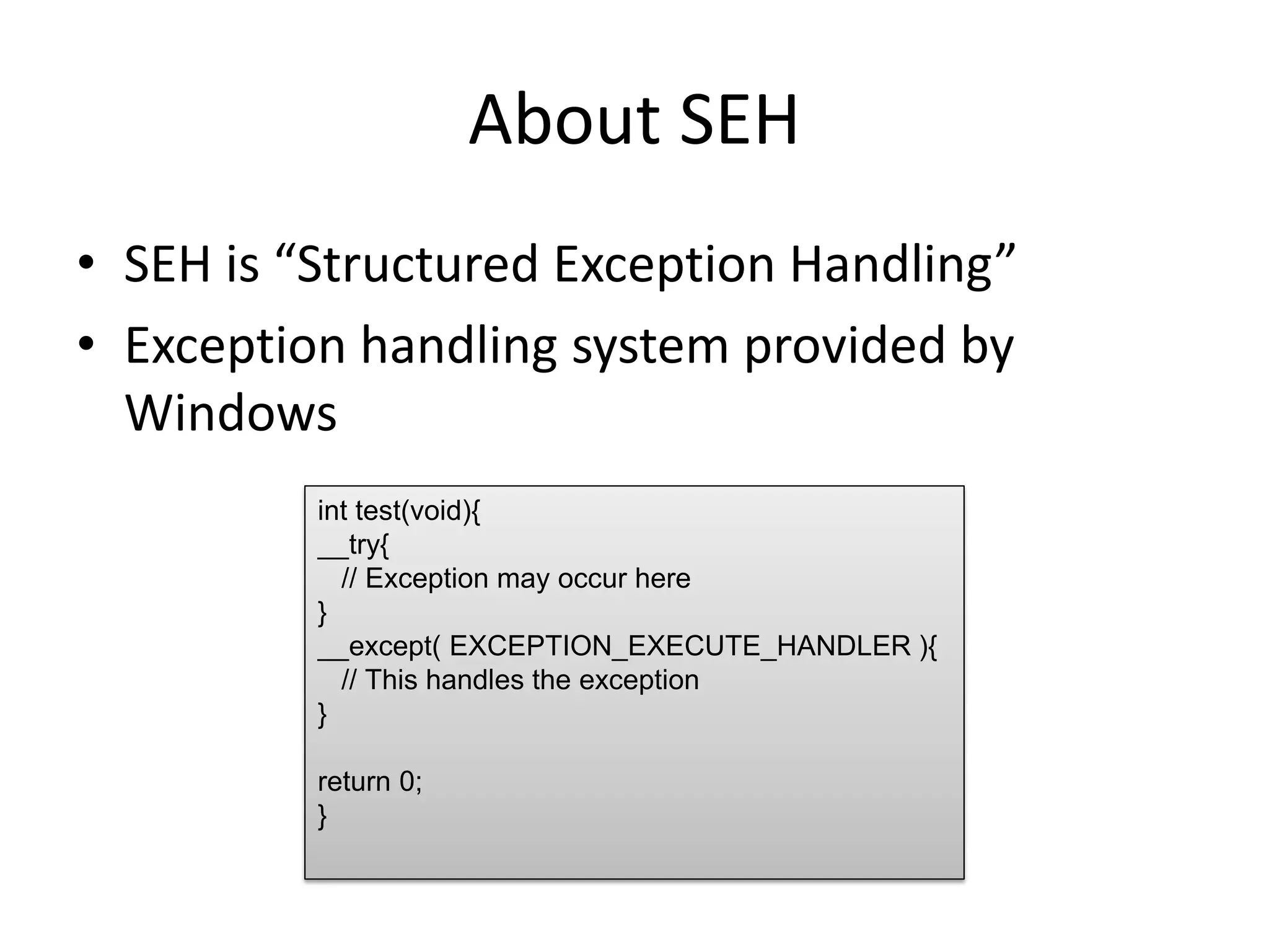 About SEH
• SEH is “Structured Exception Handling”
• Exception handling system provided by
Windows
int test(void){
__try{
// Exception may occur here
}
__except( EXCEPTION_EXECUTE_HANDLER ){
// This handles the exception
}
return 0;
}
 