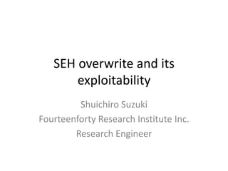 SEH overwrite and its
exploitability
Shuichiro Suzuki
Fourteenforty Research Institute Inc.
Research Engineer
 