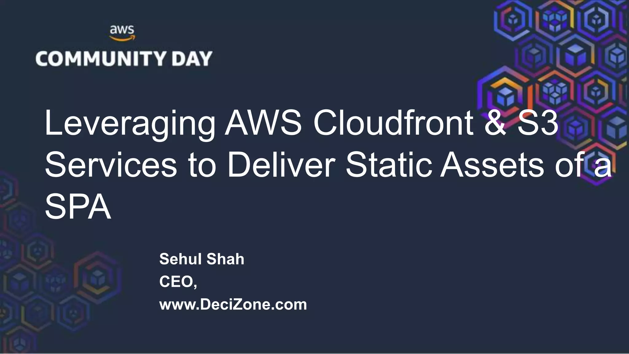 Leveraging AWS Cloudfront & S3
Services to Deliver Static Assets of a
SPA
Sehul Shah
CEO,
www.DeciZone.com
 