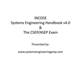 INCOSE
Systems Engineering Handbook v4.0
&
The CSEP/ASEP Exam
Presented by:
www.systemsengineeringprep.com
 