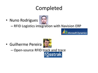 Completed
• Nuno Rodrigues
  – RFID Logistics integration with Navision ERP



• Guilherme Pereira
  – Open-source RFID track and trace
 