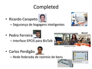 Completed

• Ricardo Carapeto
  – Segurança de bagagens inteligentes


• Pedro Ferreira
  – Interface EPCIS para BizTalk


• Carlos Perdigão
  – Rede federada de rastreio de bens
 