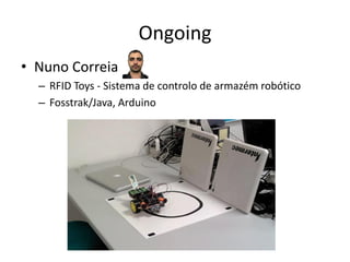 Ongoing
• Nuno Correia
  – RFID Toys - Sistema de controlo de armazém robótico
  – Fosstrak/Java, Arduino
 