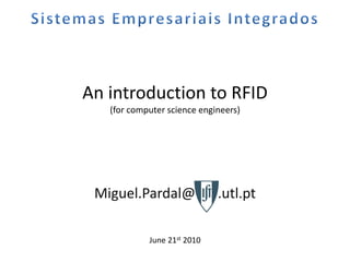 An introduction to RFID
   (for computer science engineers)




 Miguel.Pardal@IST .utl.pt

            June 21st 2010
 
