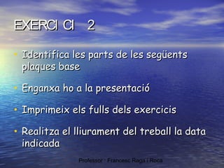 EXERCI CI 2
• Identifica les parts de les següents
plaques base

• Enganxa ho a la presentació
• Imprimeix els fulls dels exercicis
• Realitza el lliurament del treball la data
indicada

Professor : Francesc Raga i Roca

 