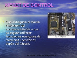 XIPSET DE CONTROL
• Que obtinguem el màxim

rendiment del
microprocessador o que
es puguen utilitzar
tecnologies avançades de
memòries i perifèrics
depèn del Xipset.

Professor : Francesc Raga i Roca

 