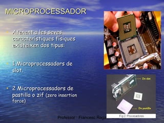 MICROPROCESSADOR
• Atenent a les seves

característiques físiques
existeixen dos tipus:

• 1 Microprocessadors de
slot.

• 2 Microprocessadors de

pastilla o zif (zero insertion
force)

Professor : Francesc Raga i Roca

 