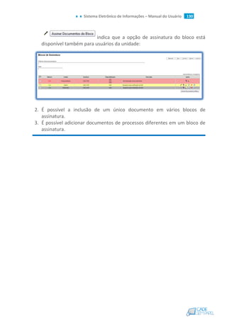 Sistema Eletrônico de Informações – Manual do Usuário 130
indica que a opção de assinatura do bloco está
disponível também para usuários da unidade:
2. É possível a inclusão de um único documento em vários blocos de
assinatura.
3. É possível adicionar documentos de processos diferentes em um bloco de
assinatura.
 