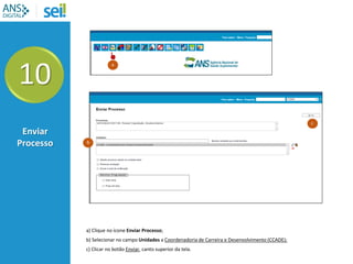 10
Enviar
Processo
a) Clique no ícone Enviar Processo;
b) Selecionar no campo Unidades a Coordenadoria de Carreira e Desenvolvimento (CCADE);
c) Clicar no botão Enviar, canto superior da tela.
c
a
b
 