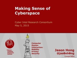 ©2015CarnegieMellonUniversity:1
Making Sense of
Cyberspace
Cyber Intel Research Consortium
May 5, 2015
Jason Hong
Computer
Human
Interaction:
Mobility
Privacy
Security
 