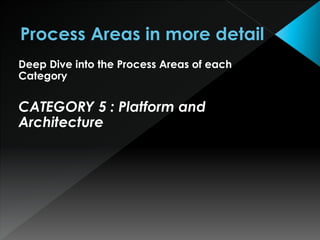 Deep Dive into the Process Areas of each
Category
CATEGORY 5 : Platform and
Architecture
 